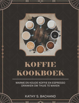 Koffie Kookboek: Warme En Koude Koffie En Espresso Dranken Om Thuis Te Maken
