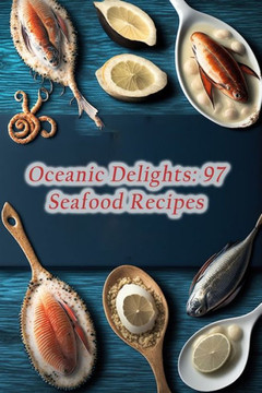 Oceanic Delights: 97 Seafood Recipes