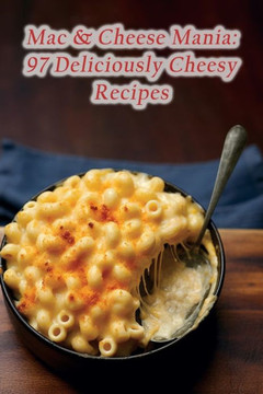 Mac & Cheese Mania: 97 Deliciously Cheesy Recipes