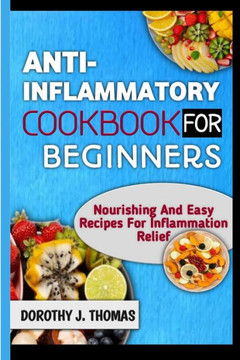Anti-Inflammatory Cookbook for Beginners: Nourishing And Easy Recipes For Inflammation Relief