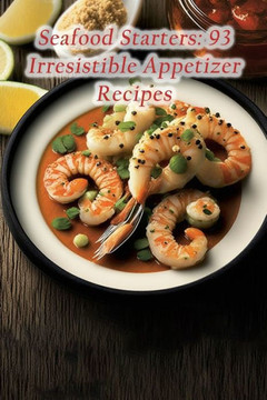 Seafood Starters: 93 Irresistible Appetizer Recipes