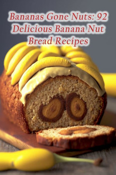 Bananas Gone Nuts: 92 Delicious Banana Nut Bread Recipes