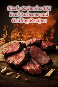 Sizzle & Smoke: 102 Beef Barbecue and Grilling Recipes
