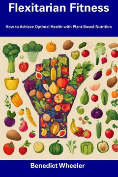 Flexitarian Fitness: How to Achieve Optimal Health with Plant-Based Nutrition