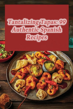 Tantalizing Tapas: 99 Authentic Spanish Recipes Tantalizing Tapas: 99 Authentic Spanish Recipes