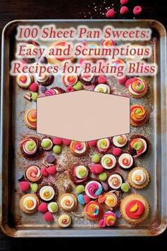 100 Sheet Pan Sweets: Easy and Scrumptious Recipes for Baking Bliss