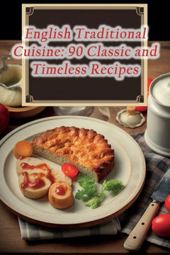 English Traditional Cuisine: 90 Classic and Timeless Recipes English Traditional Cuisine: 90 Classic and Timeless Recipes