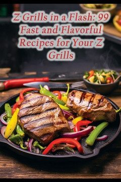 Z Grills in a Flash: 99 Fast and Flavorful Recipes for Your Z Grills