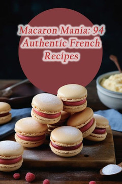Macaron Mania: 94 Authentic French Recipes