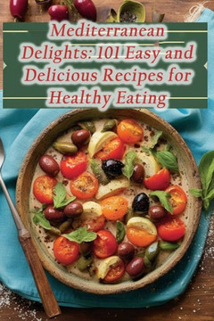 Mediterranean Delights: 101 Easy and Delicious Recipes for Healthy Eating