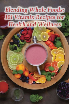 Blending Whole Foods: 101 Vitamix Recipes for Health and Wellness Blending Whole Foods: 101 Vitamix Recipes for Health and Wellness