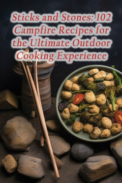 Sticks and Stones: 102 Campfire Recipes for the Ultimate Outdoor Cooking Experience