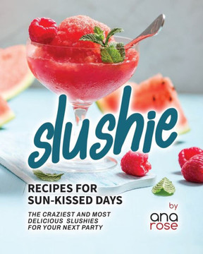 Slushie Recipes for Sun-Kissed Days: The Craziest and Most Delicious Slushies for Your Next Party