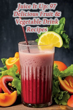 Juice It Up: 97 Delicious Fruit & Vegetable Drink Recipes
