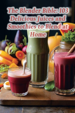 The Blender Bible: 103 Delicious Juices and Smoothies to Blend at Home