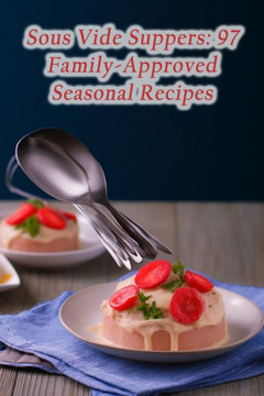 Sous Vide Suppers: 97 Family-Approved Seasonal Recipes