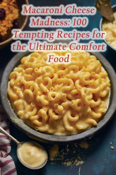 Macaroni Cheese Madness: 100 Tempting Recipes for the Ultimate Comfort Food