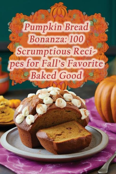 Pumpkin Bread Bonanza: 100 Scrumptious Recipes for Fall's Favorite Baked Good