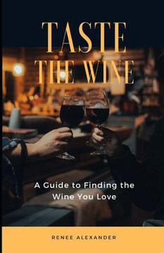 Taste the Wine: A Guide to Finding the Wine You Love