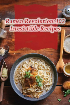 Ramen Revolution: 102 Irresistible Recipes