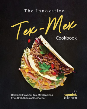 The Innovative Tex-Mex Cookbook: Bold and Flavorful Tex-Mex Recipes from Both Sides of the Border