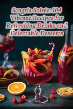 Sangria Soir?: 104 Vibrant Recipes for Refreshing Drinks and Delectable Desserts