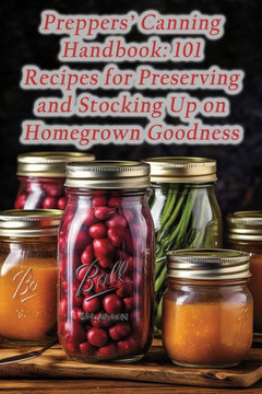 Preppers' Canning Handbook: 101 Recipes for Preserving and Stocking Up on Homegrown Goodness