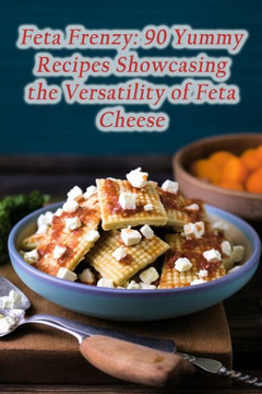 Feta Frenzy: 90 Yummy Recipes Showcasing the Versatility of Feta Cheese