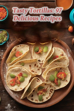 Tasty Tortillas: 97 Delicious Recipes Tasty Tortillas: 97 Delicious Recipes