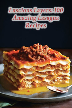 Luscious Layers: 100 Amazing Lasagna Recipes