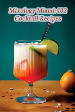 Mixology Miami: 102 Cocktail Recipes Mixology Miami: 102 Cocktail Recipes