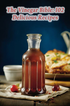 The Vinegar Bible: 102 Delicious Recipes The Vinegar Bible: 102 Delicious Recipes