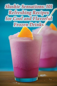 Slushie Sensations: 101 Refreshing Recipes for Cool and Flavorful Frozen Drinks