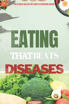 Eating That Beats Diseases: The Ultimate Healthy Diet Guide to Preventing Cancer