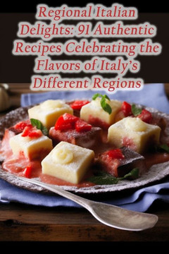 Regional Italian Delights: 91 Authentic Recipes Celebrating the Flavors of Italy's Different Regions