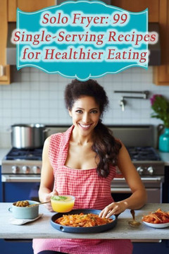 Solo Fryer: 99 Single-Serving Recipes for Healthier Eating