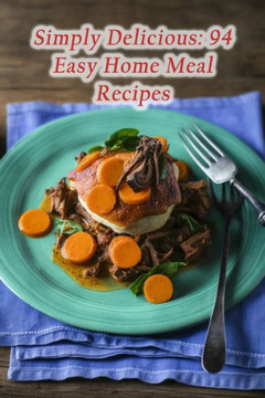 Simply Delicious: 94 Easy Home Meal Recipes