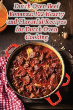 Dutch Oven Beef Bonanza: 102 Hearty and Flavorful Recipes for Dutch Oven Cooking