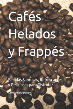 Caf? Helados y Frapp?: Bebidas Sabrosas, Refrescantes y Deliciosas para Disfrutar
