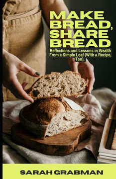 Make Bread, Share Bread: Reflections and Lessons in Wealth from a Simple Loaf (With a Recipe, Too)