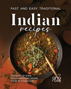 Fast and Easy Traditional Indian Recipes: Cooking Up Some Mouthwatering Indian Food at Your Home