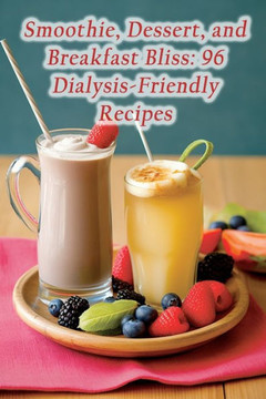 Smoothie, Dessert, and Breakfast Bliss: 96 Dialysis-Friendly Recipes