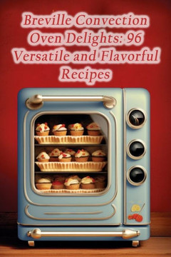Breville Convection Oven Delights: 96 Versatile and Flavorful Recipes