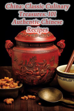 China: Classic Culinary Treasures: 101 Authentic Chinese Recipes