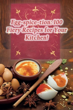Egg-spice-tion: 100 Fiery Recipes for Your Kitchen!