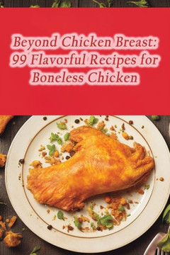 Beyond Chicken Breast: 99 Flavorful Recipes for Boneless Chicken