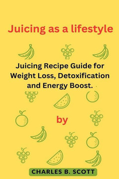 Juicing as a lifestyle: Juicing Recipe Guide for Weight Loss, Detoxification and Energy Boost.
