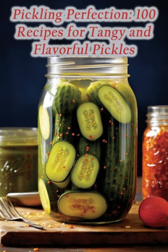 Pickling Perfection: 100 Recipes for Tangy and Flavorful Pickles Pickling Perfection: 100 Recipes for Tangy and Flavorful Pickles