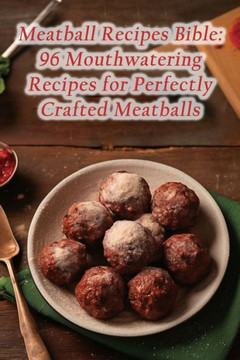 Meatball Recipes Bible: 96 Mouthwatering Recipes for Perfectly Crafted Meatballs