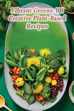 Vibrant Greens: 101 Creative Plant-Based Recipes Vibrant Greens: 101 Creative Plant-Based Recipes